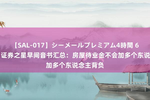 【SAL-017】シーメールプレミアム4時間 6 8月27日证券之星早间音书汇总：房屋待业金不会加多个东说念主背负