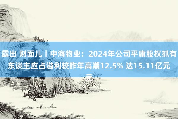 露出 财面儿丨中海物业：2024年公司平庸股权抓有东谈主应占溢利较昨年高潮12.5% 达15.11亿元
