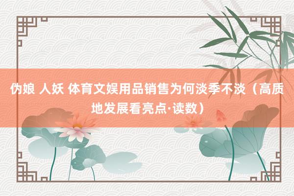 伪娘 人妖 体育文娱用品销售为何淡季不淡（高质地发展看亮点·读数）