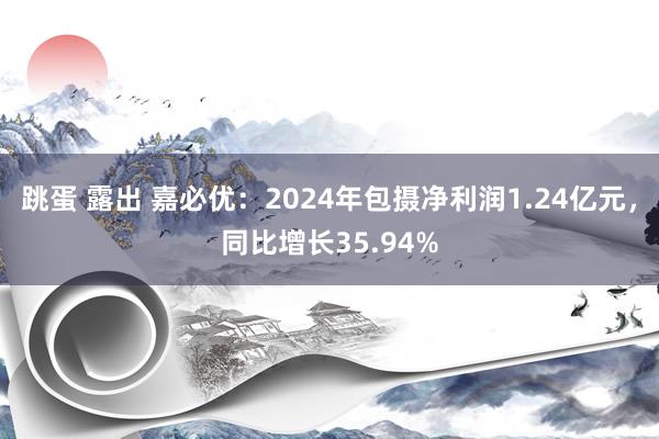 跳蛋 露出 嘉必优：2024年包摄净利润1.24亿元，同比增长35.94%
