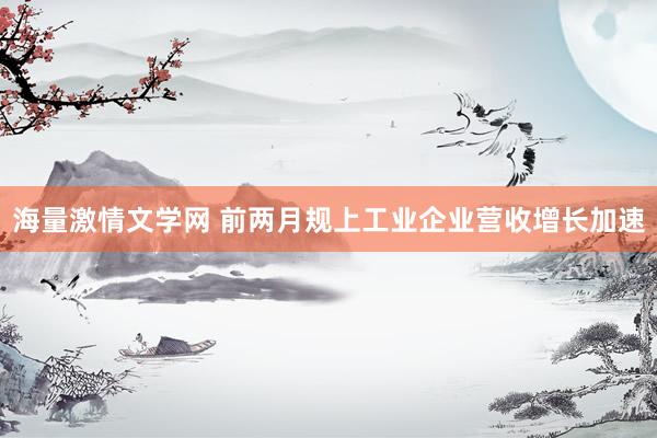 海量激情文学网 前两月规上工业企业营收增长加速