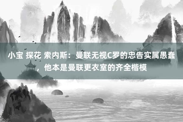 小宝 探花 索内斯：曼联无视C罗的忠告实属愚蠢，他本是曼联更衣室的齐全楷模