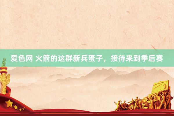 爱色网 火箭的这群新兵蛋子，接待来到季后赛