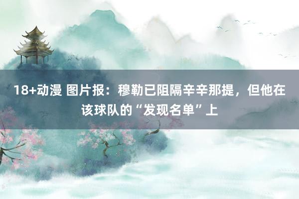 18+动漫 图片报：穆勒已阻隔辛辛那提，但他在该球队的“发现名单”上