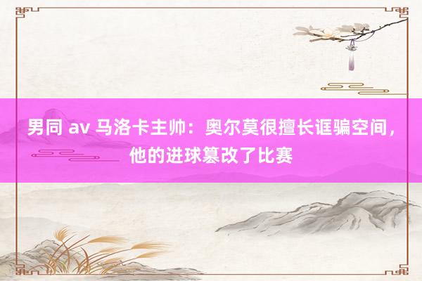 男同 av 马洛卡主帅：奥尔莫很擅长诓骗空间，他的进球篡改了比赛