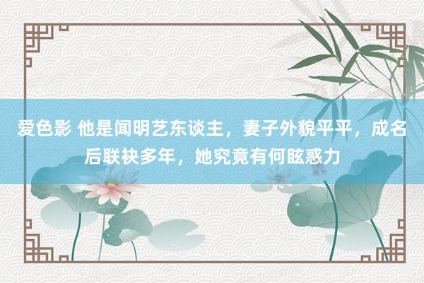 爱色影 他是闻明艺东谈主，妻子外貌平平，成名后联袂多年，她究竟有何眩惑力