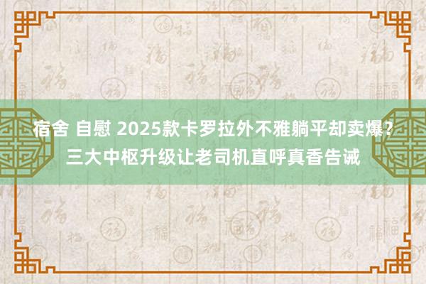 宿舍 自慰 2025款卡罗拉外不雅躺平却卖爆？三大中枢升级让老司机直呼真香告诫