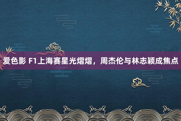 爱色影 F1上海赛星光熠熠，周杰伦与林志颖成焦点