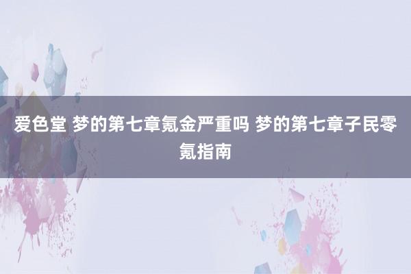 爱色堂 梦的第七章氪金严重吗 梦的第七章子民零氪指南