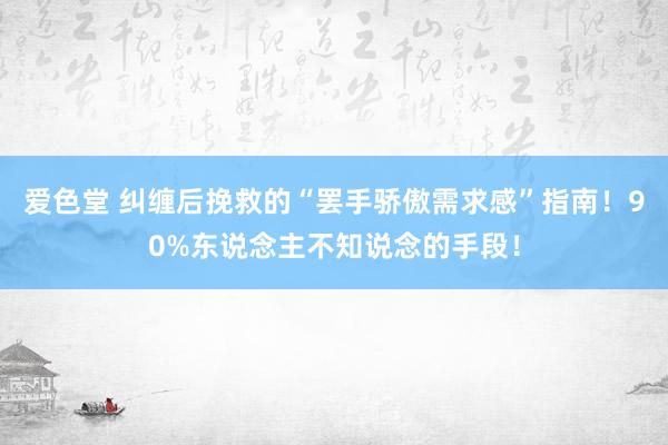 爱色堂 纠缠后挽救的“罢手骄傲需求感”指南！90%东说念主不知说念的手段！