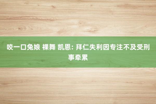 咬一口兔娘 裸舞 凯恩: 拜仁失利因专注不及受刑事牵累