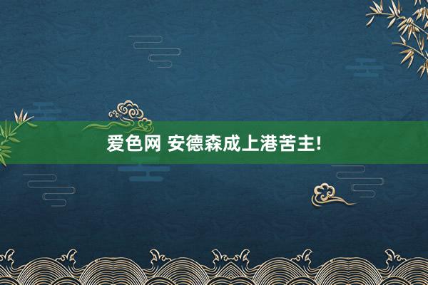 爱色网 安德森成上港苦主!