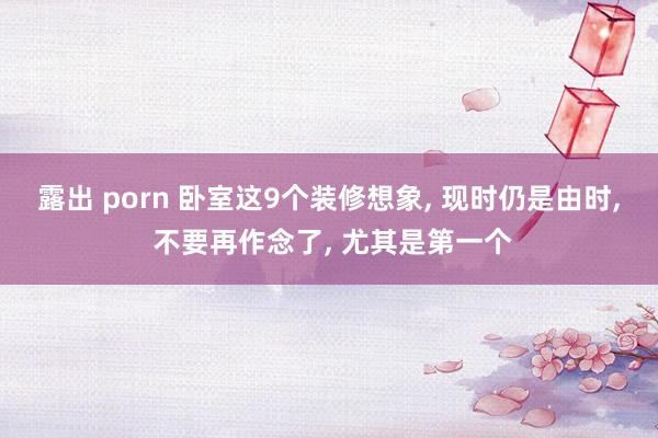 露出 porn 卧室这9个装修想象， 现时仍是由时， 不要再作念了， 尤其是第一个