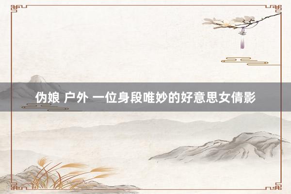 伪娘 户外 一位身段唯妙的好意思女倩影