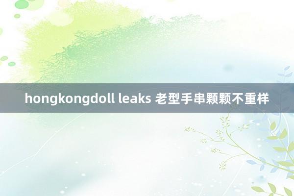 hongkongdoll leaks 老型手串颗颗不重样