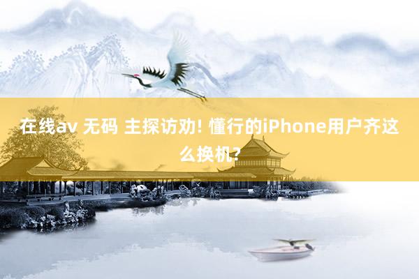 在线av 无码 主探访劝! 懂行的iPhone用户齐这么换机?
