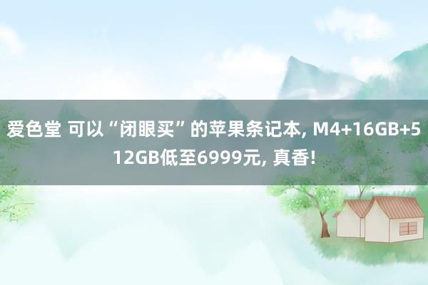 爱色堂 可以“闭眼买”的苹果条记本， M4+16GB+512GB低至6999元， 真香!
