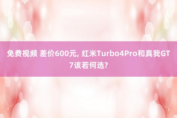 免费视频 差价600元， 红米Turbo4Pro和真我GT7该若何选?