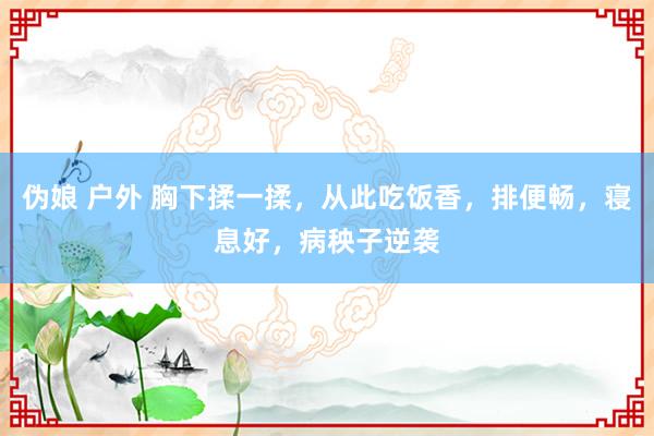 伪娘 户外 胸下揉一揉，从此吃饭香，排便畅，寝息好，病秧子逆袭