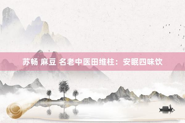 苏畅 麻豆 名老中医田维柱：安眠四味饮
