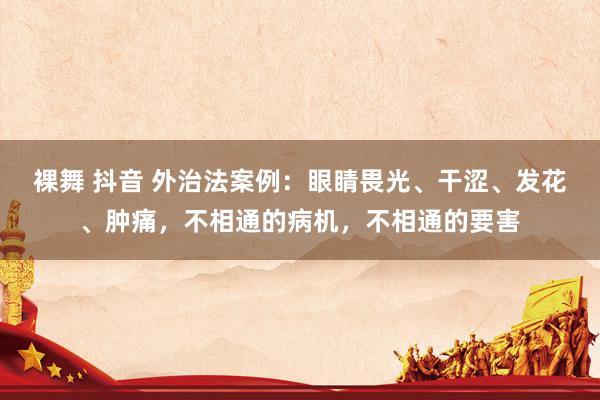 裸舞 抖音 外治法案例：眼睛畏光、干涩、发花、肿痛，不相通的病机，不相通的要害
