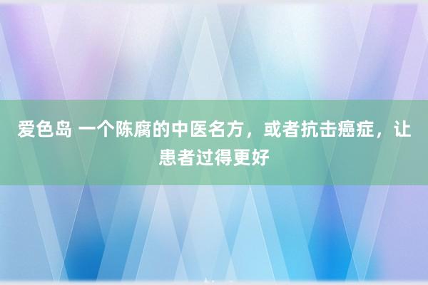爱色岛 一个陈腐的中医名方，或者抗击癌症，让患者过得更好
