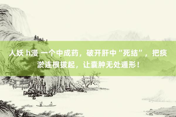 人妖 h漫 一个中成药，破开肝中“死结”，把痰淤连根拔起，让囊肿无处遁形！