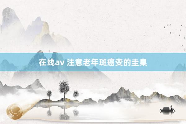 在线av 注意老年斑癌变的圭臬