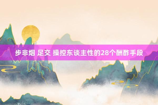 步非烟 足交 操控东谈主性的28个酬酢手段
