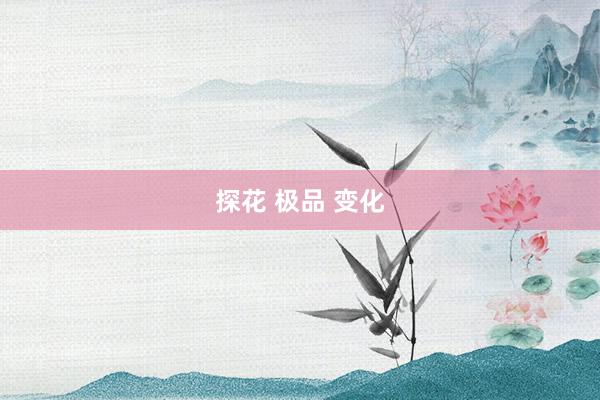 探花 极品 变化