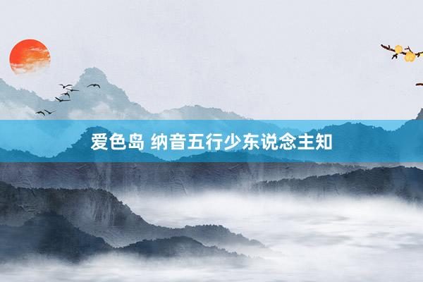 爱色岛 纳音五行少东说念主知