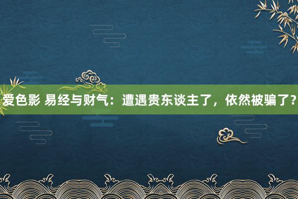 爱色影 易经与财气：遭遇贵东谈主了，依然被骗了？