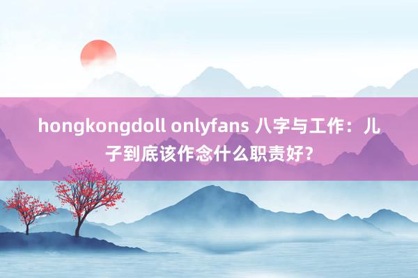 hongkongdoll onlyfans 八字与工作：儿子到底该作念什么职责好？