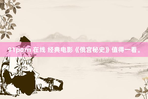 91porn 在线 经典电影《俄宫秘史》值得一看。