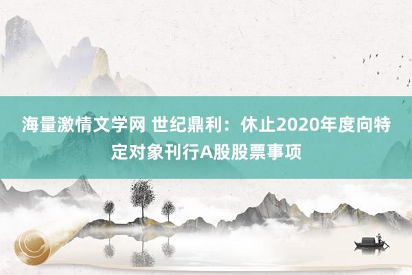 海量激情文学网 世纪鼎利：休止2020年度向特定对象刊行A股股票事项